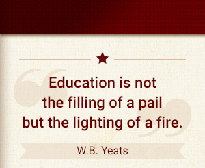 Education is not the filling of a pail but the lighting of a fire. - W.B. Yeats